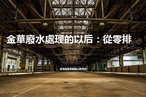 金華廢水處理的以后：從零排放到生態(tài)再生？